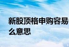 新股顶格申购容易中签吗 新股顶格申购是什么意思