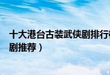 十大港台古装武侠剧排行榜（好看的武侠电视剧武侠类港台剧推荐）