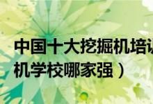 中国十大挖掘机培训学校（挖机培训机构挖掘机学校哪家强）