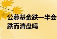 公募基金跌一半会清盘吗 公募基金会因为下跌而清盘吗