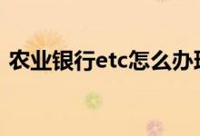 农业银行etc怎么办理 农业银行etc怎么办理