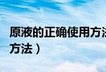 原液的正确使用方法和步骤（原液的正确使用方法）