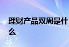 理财产品双周是什么意思 理财产品双周是什么