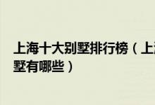 上海十大别墅排行榜（上海顶级豪宅别墅排名上海富人区别墅有哪些）