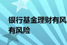 银行基金理财有风险吗 银行的基金是不是都有风险