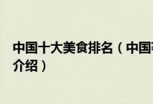 中国十大美食排名（中国著名美食有哪些中国最好吃的美食介绍）