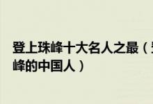 登上珠峰十大名人之最（登上珠峰第一人是谁第一个登上珠峰的中国人）