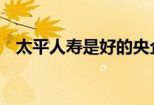 太平人寿是好的央企吗 太平人寿是央企吗