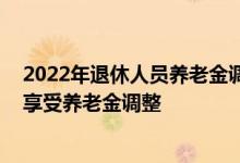 2022年退休人员养老金调整方案新消息 哪些退休人群不能享受养老金调整 