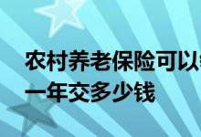 农村养老保险可以领取多少钱 农村养老保险一年交多少钱 