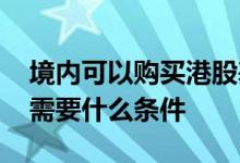 境内可以购买港股基金吗 首次购买港股基金需要什么条件