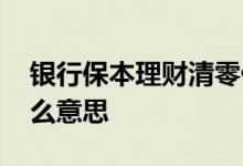 银行保本理财清零什么意思 保本理财清零什么意思