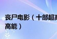 丧尸电影（十部超高分丧尸电影毫无尿点全程高能）