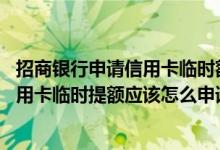 招商银行申请信用卡临时额度短信 请问短信申请招商银行信用卡临时提额应该怎么申请