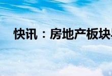 快讯：房地产板块异动拉升信达地产涨停