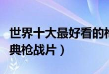 世界十大最好看的枪战电影（最真实的十大经典枪战片）