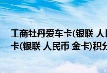 工商牡丹爱车卡(银联 人民币 金卡)费用说明 工商牡丹爱车卡(银联 人民币 金卡)积分规则