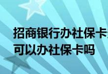 招商银行办社保卡多久能办好 招商银行周末可以办社保卡吗