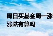 周日买基金周一涨跌算吗 周五卖出基金周一涨跌有算吗