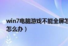 win7电脑游戏不能全屏怎么办（win7笔记本游戏不能全屏怎么办）