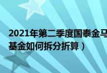 2021年第二季度国泰金马稳健混合基金主要卖出哪些股票（基金如何拆分折算）