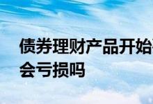 债券理财产品开始要亏损吗 债券型理财产品会亏损吗