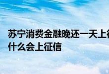 苏宁消费金融晚还一天上征信吗 从来没用过苏宁消费金融为什么会上征信