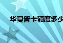 华夏普卡额度多少 华夏普卡额度是多少