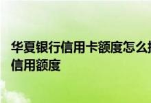 华夏银行信用卡额度怎么提升 华夏银行信用卡如何申请提升信用额度