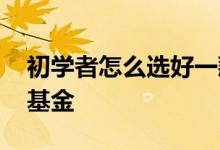 初学者怎么选好一款基金 怎么学会分析一只基金