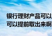 银行理财产品可以提前取钱吗 银行理财产品可以提前取出来啊