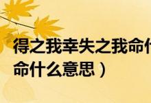 得之我幸失之我命什么意思（得之我幸失之我命什么意思）