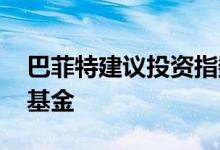 巴菲特建议投资指数基金 怎么投资巴菲特的基金