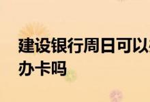 建设银行周日可以办卡吗 工商银行周日可以办卡吗