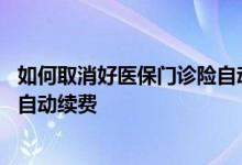 如何取消好医保门诊险自动续费 好医保长期医疗险怎么取消自动续费