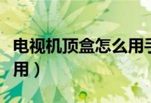 电视机顶盒怎么用手机刷机（电视机顶盒怎么用）
