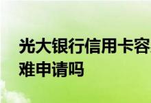 光大银行信用卡容易申请吗 光大银行信用卡难申请吗
