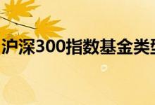 沪深300指数基金类型 沪深300指数基金代表