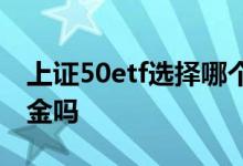 上证50etf选择哪个基金 上证50etf是开放基金吗
