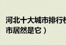 河北十大城市排行榜（河北省占地面积最大城市居然是它）