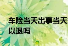 车险当天出事当天报么 当天买的车险当天可以退吗