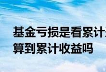 基金亏损是看累计盈亏吗 基金转换亏损会计算到累计收益吗
