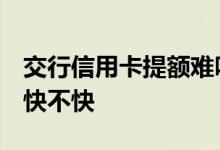 交行信用卡提额难吗 交行信用卡提额容易吗 快不快