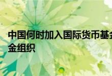 中国何时加入国际货币基金组织 中国是哪年加入国际货币基金组织