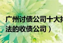 广州讨债公司十大排名（广州追债公司广州合法的收债公司）