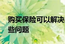 购买保险可以解决问题吗 买保险可以解决哪些问题