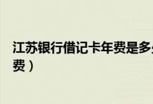 江苏银行借记卡年费是多少（江苏银行信用卡刷卡几次免年费）