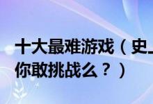 十大最难游戏（史上最难的10大游戏排行榜！你敢挑战么？）