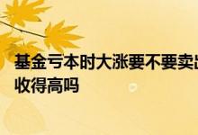 基金亏本时大涨要不要卖出一部分 基金大涨的时候卖出费用收得高吗