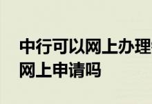 中行可以网上办理银行卡吗 中行银行卡需要网上申请吗